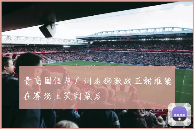 青岛国信与广州龙狮激战正酣谁能在赛场上笑到最后