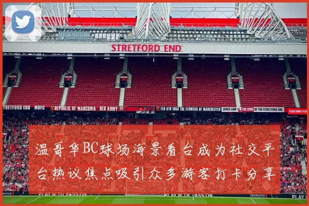 温哥华BC球场海景看台成为社交平台热议焦点吸引众多游客打卡分享