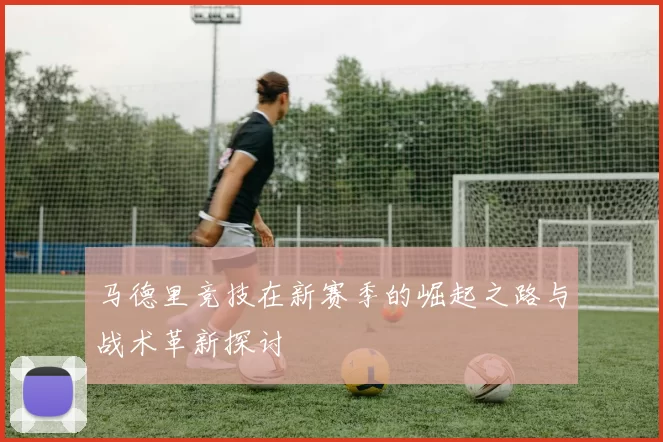 马德里竞技在新赛季的崛起之路与战术革新探讨