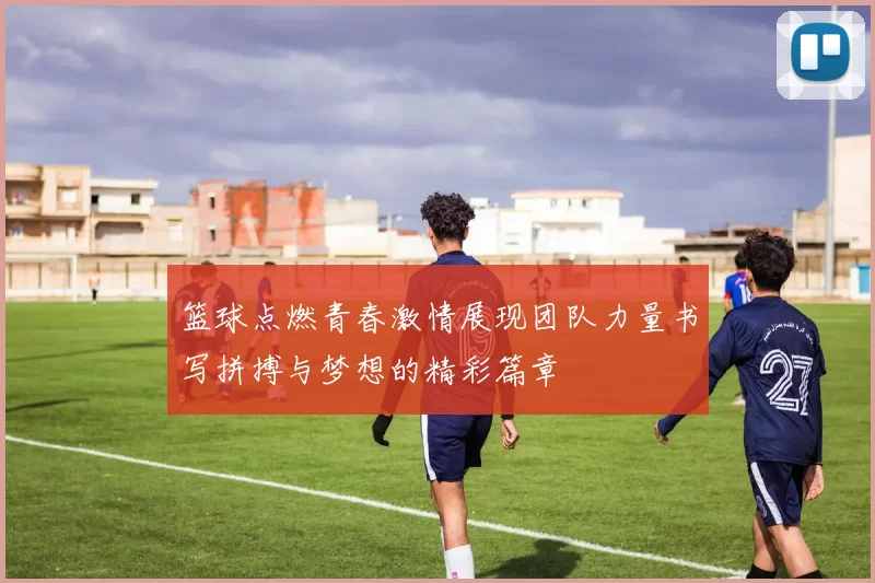 篮球点燃青春激情展现团队力量书写拼搏与梦想的精彩篇章