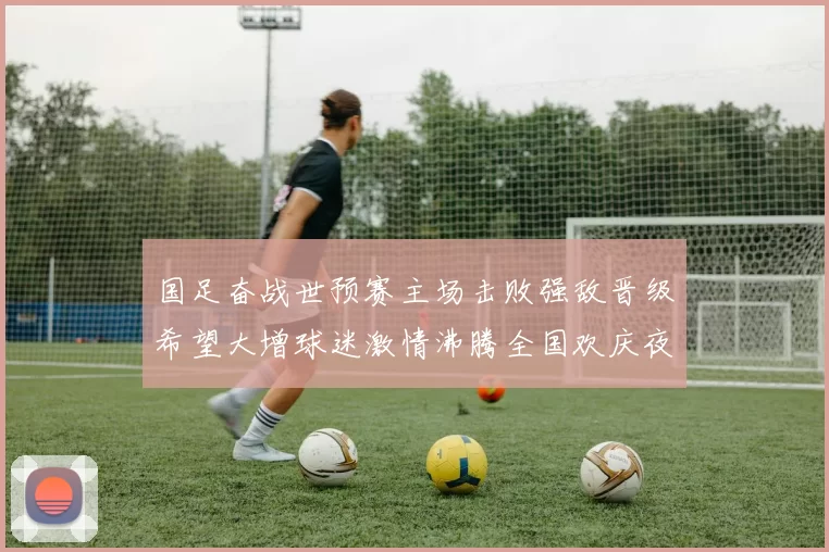 国足奋战世预赛主场击败强敌晋级希望大增球迷激情沸腾全国欢庆夜