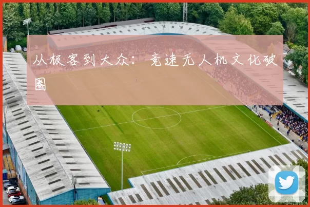 从极客到大众：竞速无人机文化破圈
