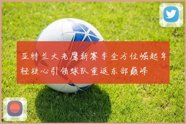 亚特兰大老鹰新赛季全方位崛起年轻核心引领球队重返东部巅峰