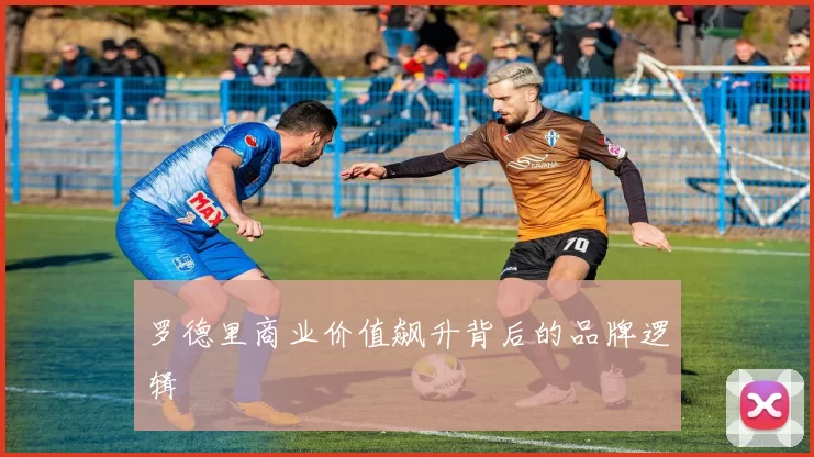 罗德里商业价值飙升背后的品牌逻辑