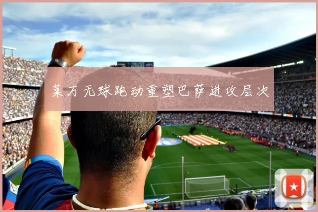 莱万无球跑动重塑巴萨进攻层次