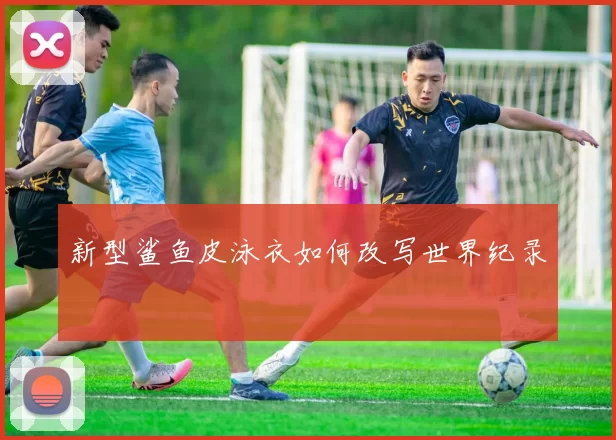 新型鲨鱼皮泳衣如何改写世界纪录