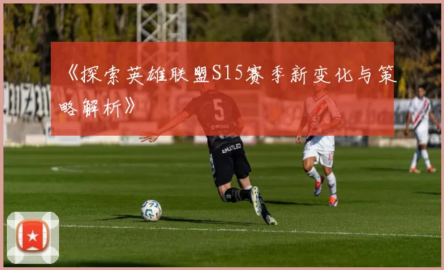 《探索英雄联盟S15赛季新变化与策略解析》