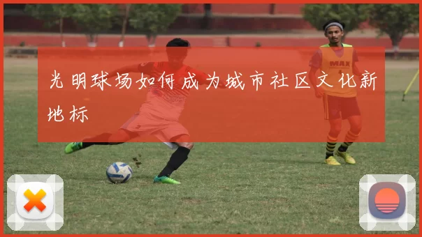 光明球场如何成为城市社区文化新地标