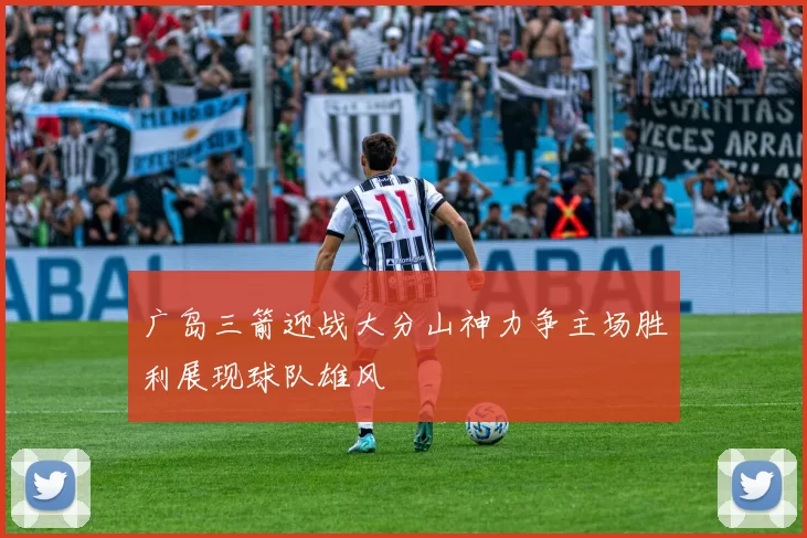 广岛三箭迎战大分山神力争主场胜利展现球队雄风