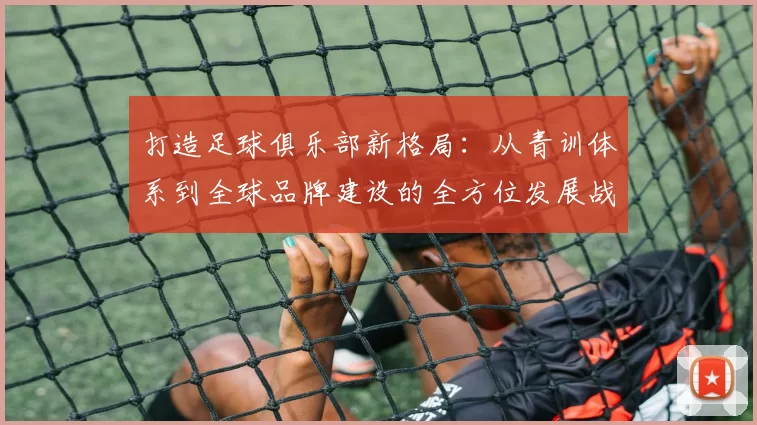 打造足球俱乐部新格局：从青训体系到全球品牌建设的全方位发展战略