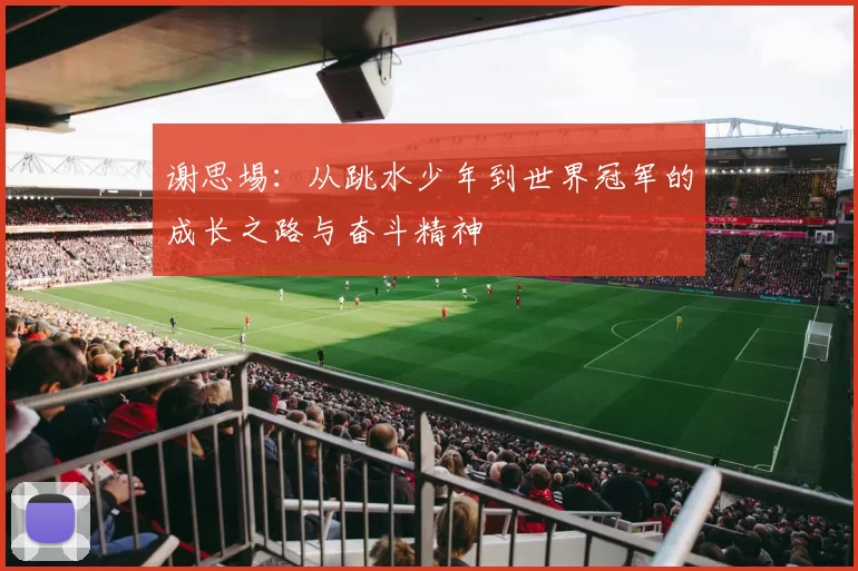 谢思埸：从跳水少年到世界冠军的成长之路与奋斗精神