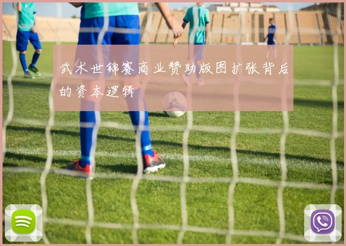 武术世锦赛商业赞助版图扩张背后的资本逻辑