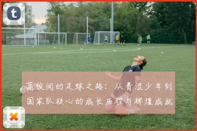 蒿俊闵的足球之路：从青涩少年到国家队核心的成长历程与辉煌成就