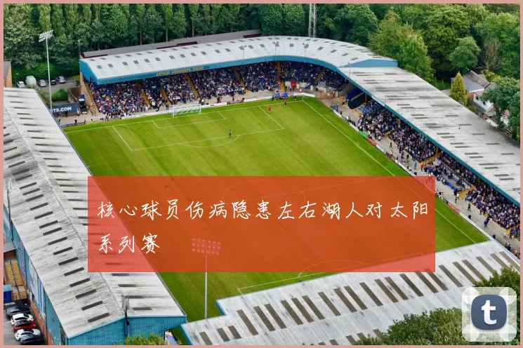 核心球员伤病隐患左右湖人对太阳系列赛