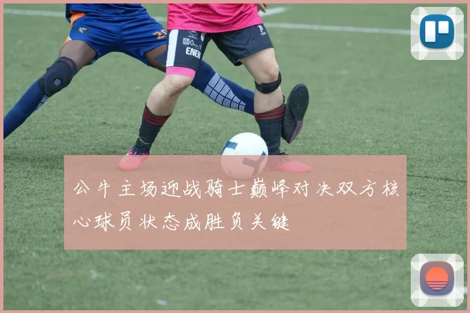 公牛主场迎战骑士巅峰对决双方核心球员状态成胜负关键