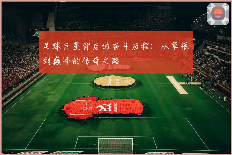 足球巨星背后的奋斗历程：从草根到巅峰的传奇之路