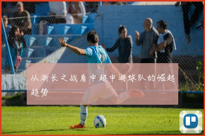 从浙长之战看中超中游球队的崛起趋势