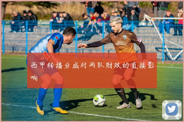 西甲转播分成对两队财政的直接影响