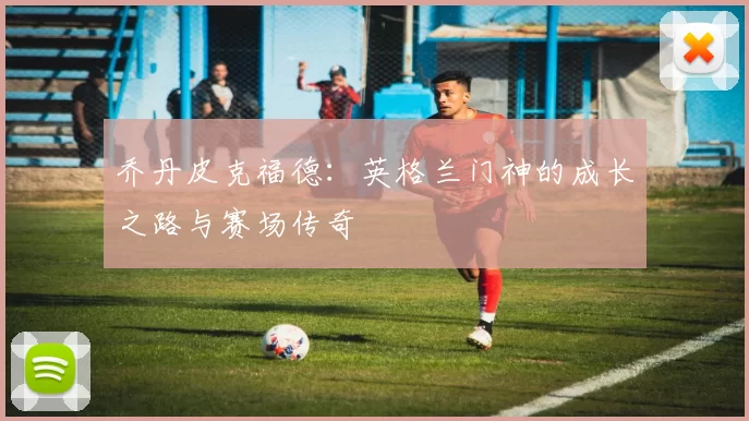 乔丹皮克福德：英格兰门神的成长之路与赛场传奇