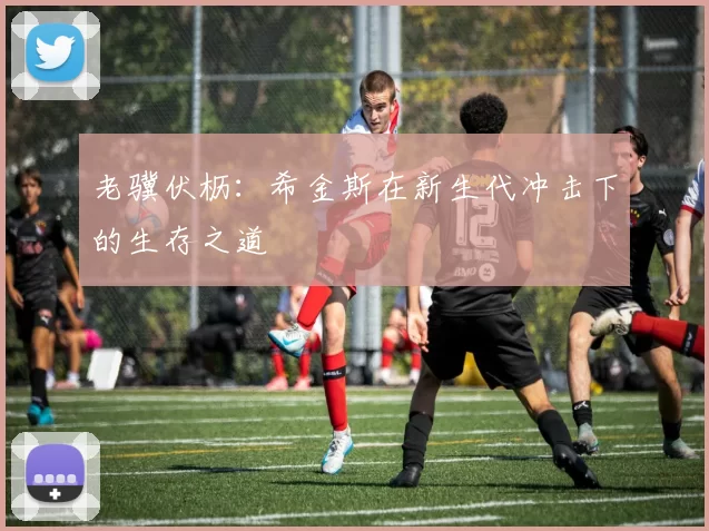 老骥伏枥：希金斯在新生代冲击下的生存之道