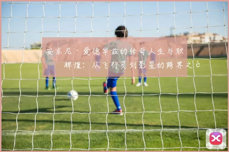 安东尼·爱德华兹的传奇人生与职场辉煌：从飞行员到影星的跨界之路