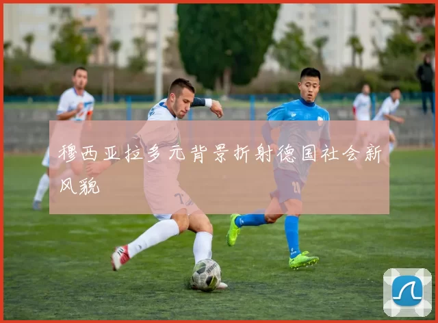 穆西亚拉多元背景折射德国社会新风貌